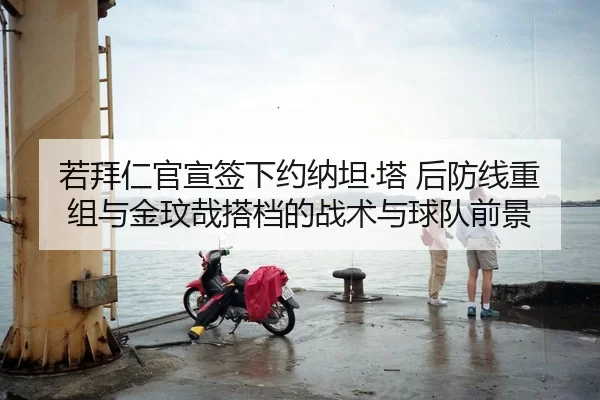 若拜仁官宣签下约纳坦·塔 后防线重组与金玟哉搭档的战术与球队前景