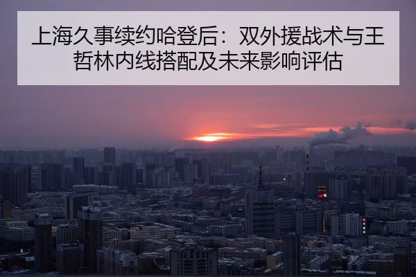 上海久事续约哈登后：双外援战术与王哲林内线搭配及未来影响评估
