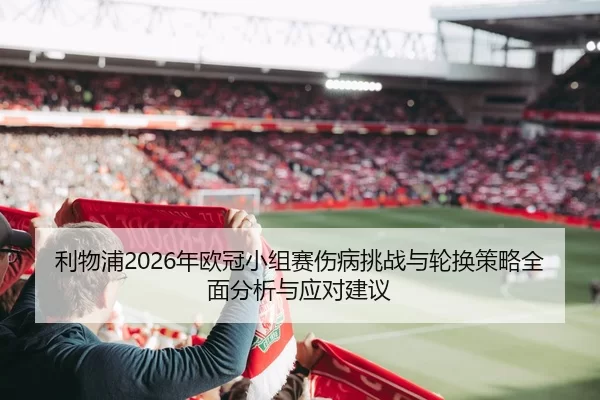 利物浦2026年欧冠小组赛伤病挑战与轮换策略全面分析与应对建议