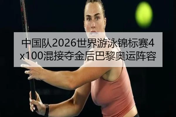 中国队2026世界游泳锦标赛4x100混接夺金后巴黎奥运阵容